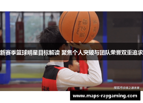 新赛季篮球明星目标解读 聚焦个人突破与团队荣誉双重追求