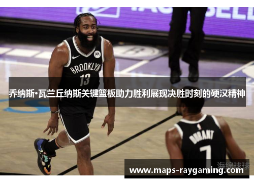 乔纳斯·瓦兰丘纳斯关键篮板助力胜利展现决胜时刻的硬汉精神