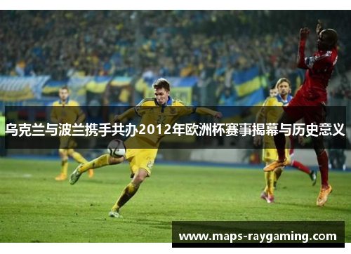 乌克兰与波兰携手共办2012年欧洲杯赛事揭幕与历史意义