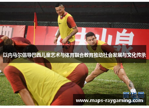 以内马尔倡导巴西儿童艺术与体育融合教育推动社会发展与文化传承
