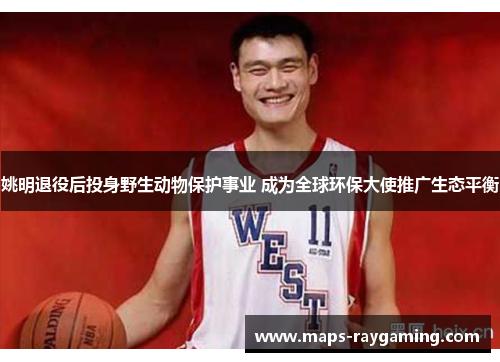 姚明退役后投身野生动物保护事业 成为全球环保大使推广生态平衡