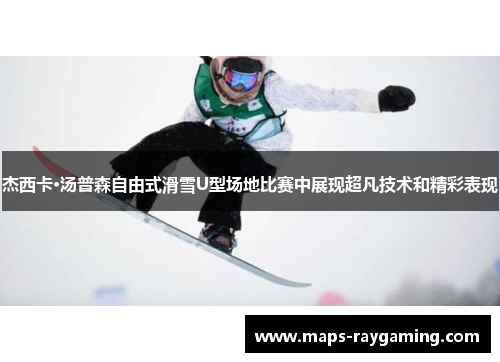 杰西卡·汤普森自由式滑雪U型场地比赛中展现超凡技术和精彩表现