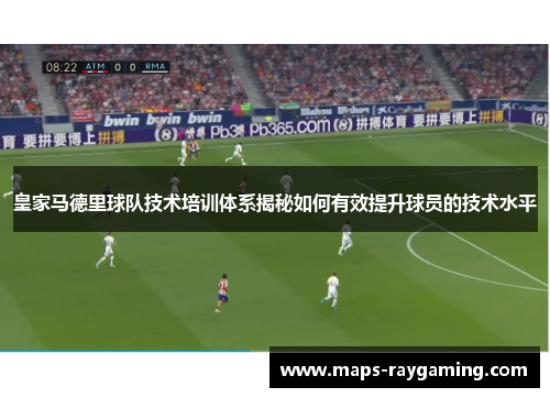 皇家马德里球队技术培训体系揭秘如何有效提升球员的技术水平