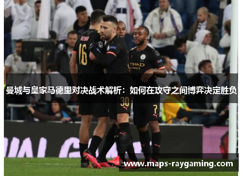 曼城与皇家马德里对决战术解析：如何在攻守之间博弈决定胜负