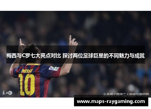 梅西与C罗七大亮点对比 探讨两位足球巨星的不同魅力与成就
