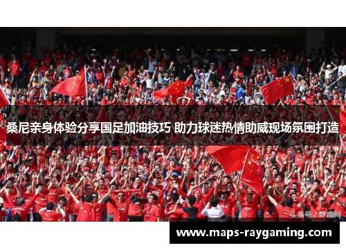桑尼亲身体验分享国足加油技巧 助力球迷热情助威现场氛围打造