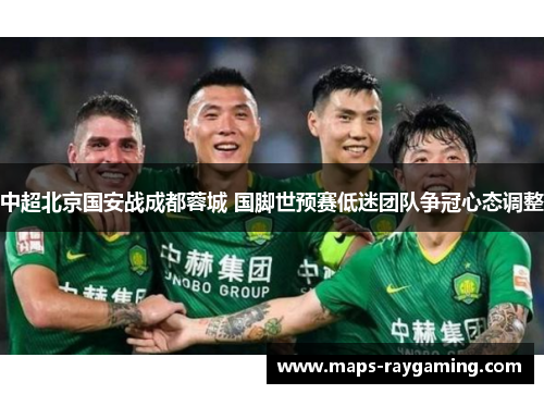 中超北京国安战成都蓉城 国脚世预赛低迷团队争冠心态调整