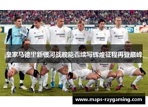 皇家马德里新银河战舰能否续写辉煌征程再登巅峰