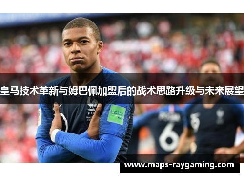 皇马技术革新与姆巴佩加盟后的战术思路升级与未来展望
