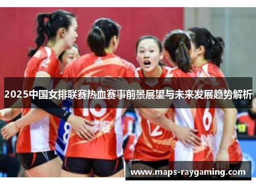 2025中国女排联赛热血赛事前景展望与未来发展趋势解析