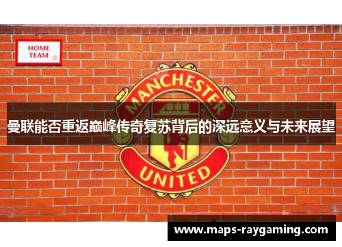 曼联能否重返巅峰传奇复苏背后的深远意义与未来展望