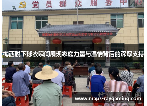 梅西脱下球衣瞬间展现家庭力量与温情背后的深厚支持