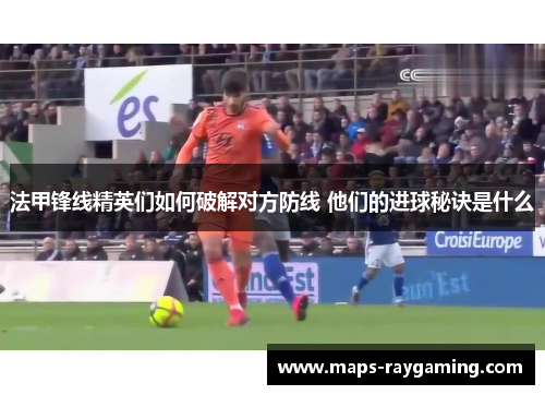 法甲锋线精英们如何破解对方防线 他们的进球秘诀是什么