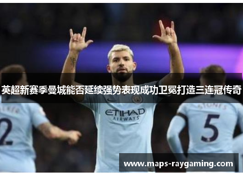 英超新赛季曼城能否延续强势表现成功卫冕打造三连冠传奇