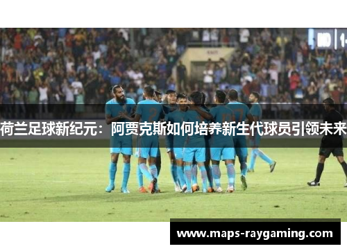 荷兰足球新纪元：阿贾克斯如何培养新生代球员引领未来