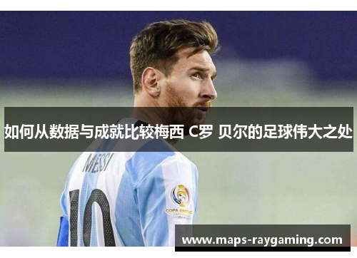 如何从数据与成就比较梅西 C罗 贝尔的足球伟大之处