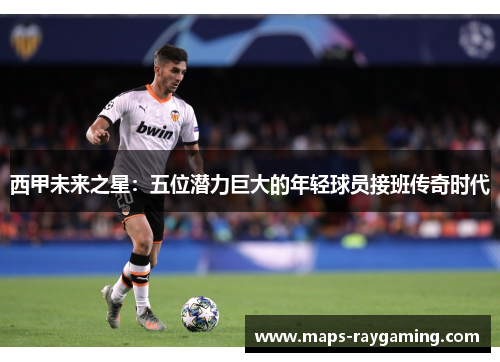 西甲未来之星：五位潜力巨大的年轻球员接班传奇时代