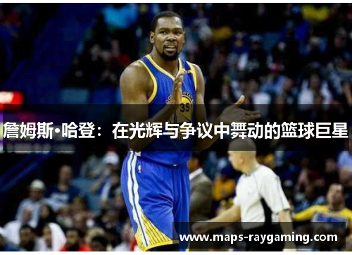 詹姆斯·哈登：在光辉与争议中舞动的篮球巨星