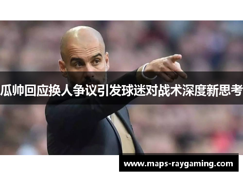 瓜帅回应换人争议引发球迷对战术深度新思考