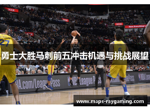 勇士大胜马刺前五冲击机遇与挑战展望