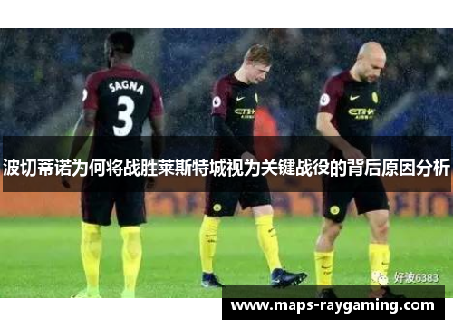 波切蒂诺为何将战胜莱斯特城视为关键战役的背后原因分析
