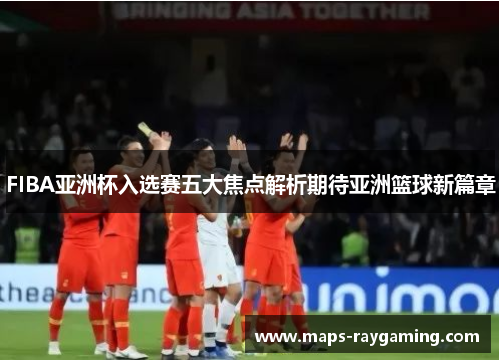 FIBA亚洲杯入选赛五大焦点解析期待亚洲篮球新篇章