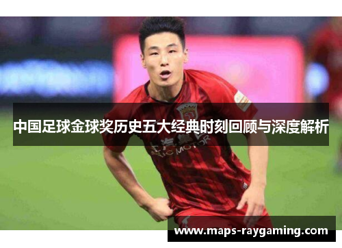 中国足球金球奖历史五大经典时刻回顾与深度解析
