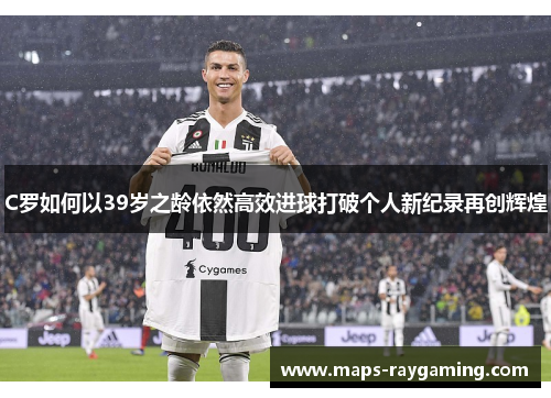 C罗如何以39岁之龄依然高效进球打破个人新纪录再创辉煌