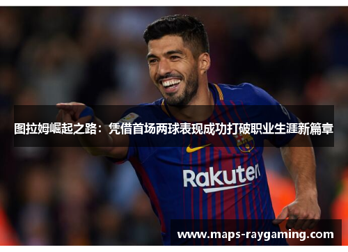 图拉姆崛起之路：凭借首场两球表现成功打破职业生涯新篇章