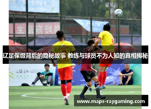 辽足保级背后的隐秘故事 教练与球员不为人知的真相揭秘