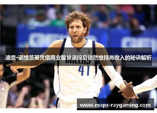 迪克·诺维茨基凭借商业智慧退役后依然维持高收入的秘诀解析