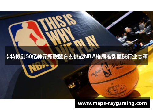 卡特拟创50亿美元新联盟方案挑战NBA格局推动篮球行业变革