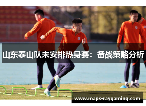 山东泰山队未安排热身赛：备战策略分析