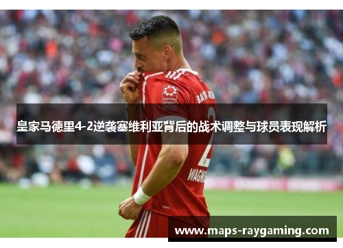 皇家马德里4-2逆袭塞维利亚背后的战术调整与球员表现解析