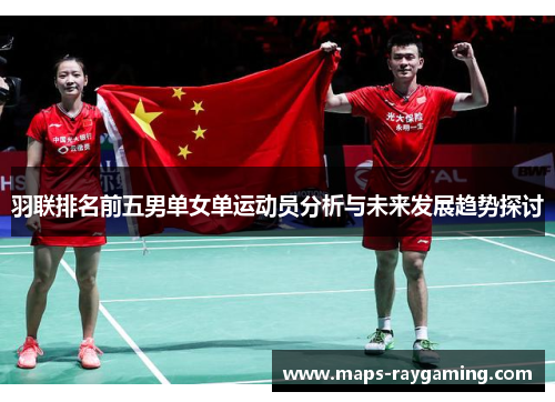 羽联排名前五男单女单运动员分析与未来发展趋势探讨