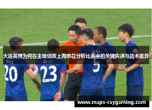 大连英博为何在主场惜败上海申花分析比赛中的关键失误与战术差异