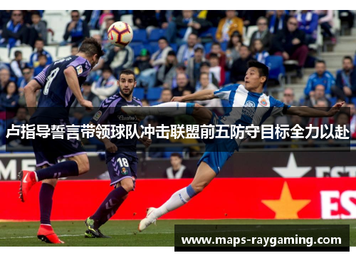 卢指导誓言带领球队冲击联盟前五防守目标全力以赴