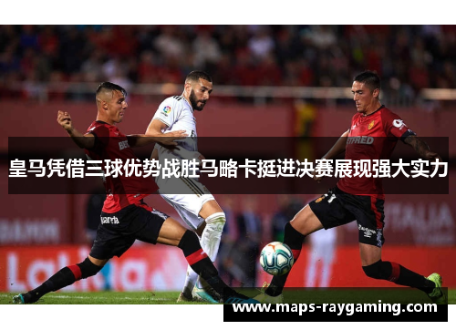 皇马凭借三球优势战胜马略卡挺进决赛展现强大实力