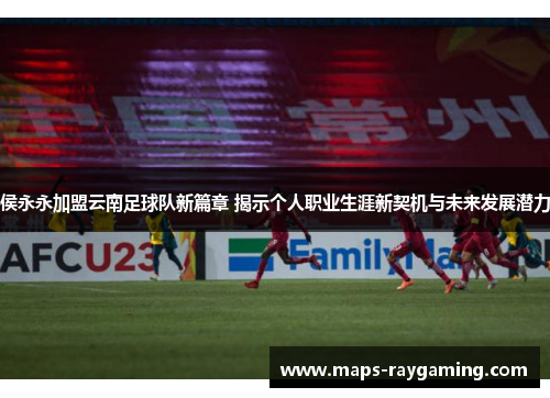 侯永永加盟云南足球队新篇章 揭示个人职业生涯新契机与未来发展潜力