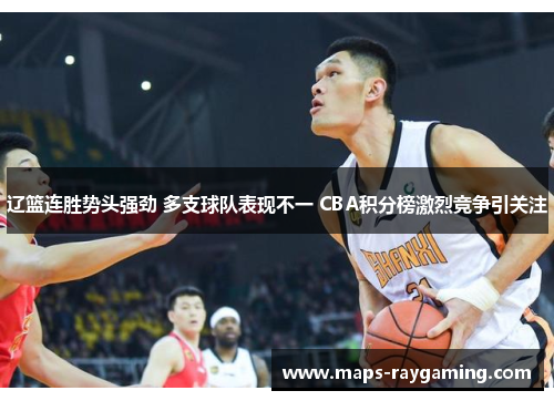 辽篮连胜势头强劲 多支球队表现不一 CBA积分榜激烈竞争引关注