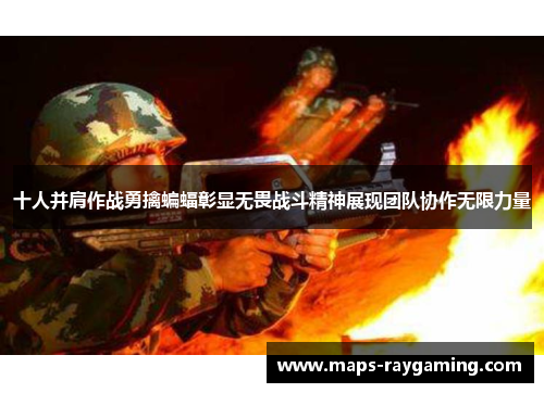 十人并肩作战勇擒蝙蝠彰显无畏战斗精神展现团队协作无限力量