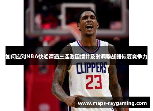 如何应对NBA快船遭遇三连败困境并及时调整战略恢复竞争力