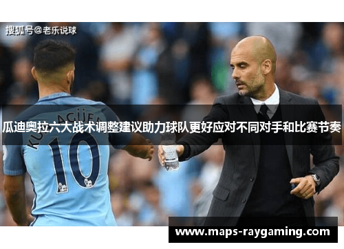 瓜迪奥拉六大战术调整建议助力球队更好应对不同对手和比赛节奏