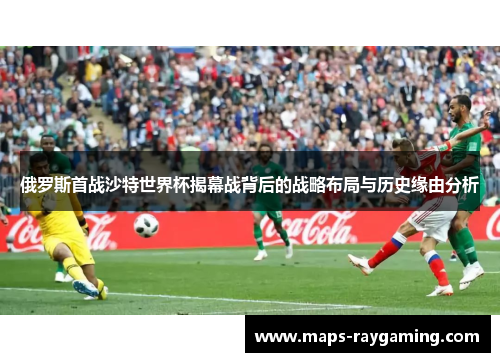 俄罗斯首战沙特世界杯揭幕战背后的战略布局与历史缘由分析