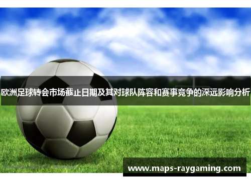 欧洲足球转会市场截止日期及其对球队阵容和赛事竞争的深远影响分析
