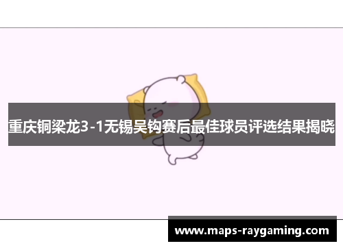 重庆铜梁龙3-1无锡吴钩赛后最佳球员评选结果揭晓