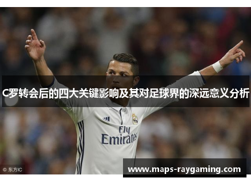 C罗转会后的四大关键影响及其对足球界的深远意义分析