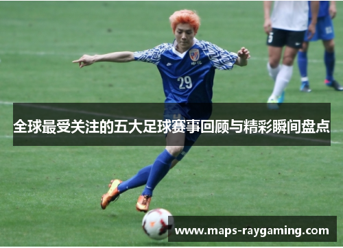 全球最受关注的五大足球赛事回顾与精彩瞬间盘点