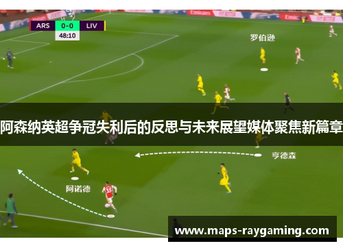 阿森纳英超争冠失利后的反思与未来展望媒体聚焦新篇章