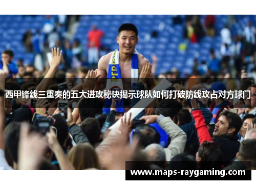 西甲锋线三重奏的五大进攻秘诀揭示球队如何打破防线攻占对方球门 西甲锋线三重奏的五大进攻秘诀揭示球队如何打破防线攻占对方球门